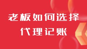 各位老闆注冊公(gōng)司後(hou)該如何選擇代(dai)理(li)記賬